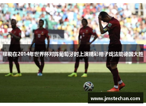 穆勒在2014年世界杯对阵葡萄牙时上演精彩帽子戏法助德国大胜