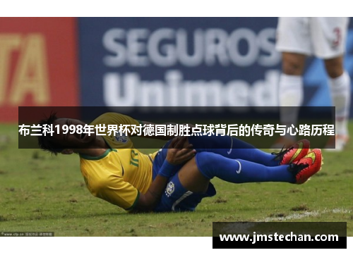 布兰科1998年世界杯对德国制胜点球背后的传奇与心路历程