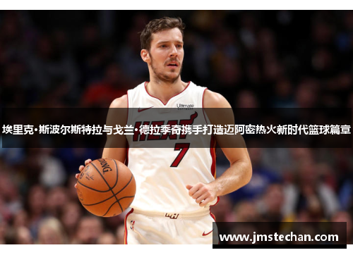 埃里克·斯波尔斯特拉与戈兰·德拉季奇携手打造迈阿密热火新时代篮球篇章