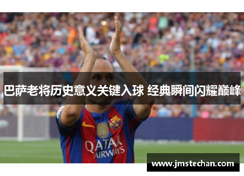 巴萨老将历史意义关键入球 经典瞬间闪耀巅峰