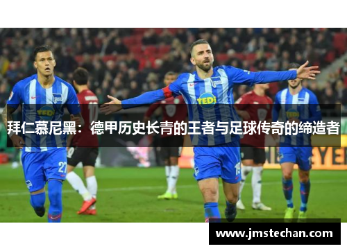 拜仁慕尼黑：德甲历史长青的王者与足球传奇的缔造者