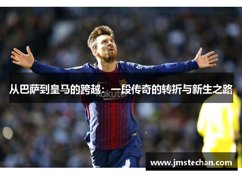 从巴萨到皇马的跨越：一段传奇的转折与新生之路