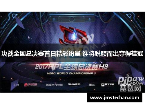 决战全国总决赛首日精彩纷呈 谁将脱颖而出夺得桂冠
