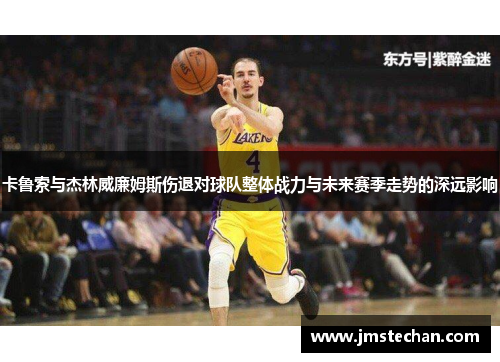 卡鲁索与杰林威廉姆斯伤退对球队整体战力与未来赛季走势的深远影响