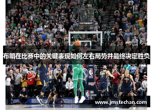 布朗在比赛中的关键表现如何左右局势并最终决定胜负
