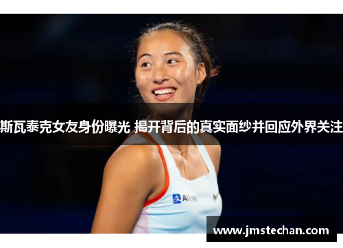 斯瓦泰克女友身份曝光 揭开背后的真实面纱并回应外界关注