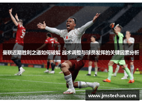 曼联近期胜利之道如何破解 战术调整与球员发挥的关键因素分析