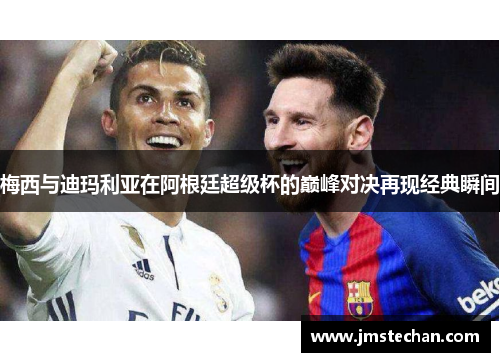 梅西与迪玛利亚在阿根廷超级杯的巅峰对决再现经典瞬间