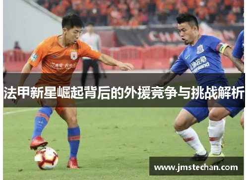 法甲新星崛起背后的外援竞争与挑战解析