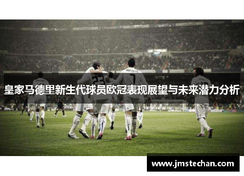 皇家马德里新生代球员欧冠表现展望与未来潜力分析