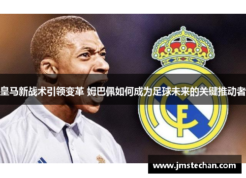 皇马新战术引领变革 姆巴佩如何成为足球未来的关键推动者