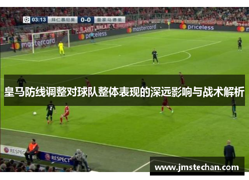 皇马防线调整对球队整体表现的深远影响与战术解析