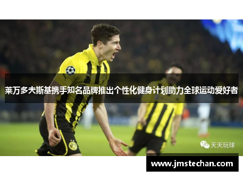 莱万多夫斯基携手知名品牌推出个性化健身计划助力全球运动爱好者