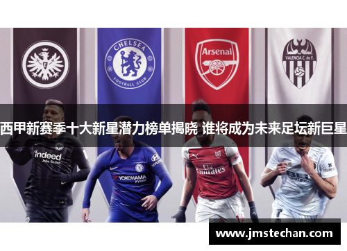 西甲新赛季十大新星潜力榜单揭晓 谁将成为未来足坛新巨星