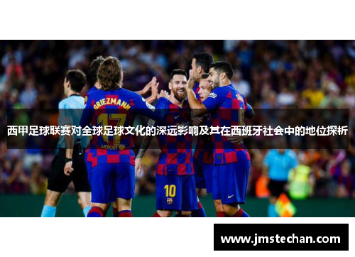 西甲足球联赛对全球足球文化的深远影响及其在西班牙社会中的地位探析