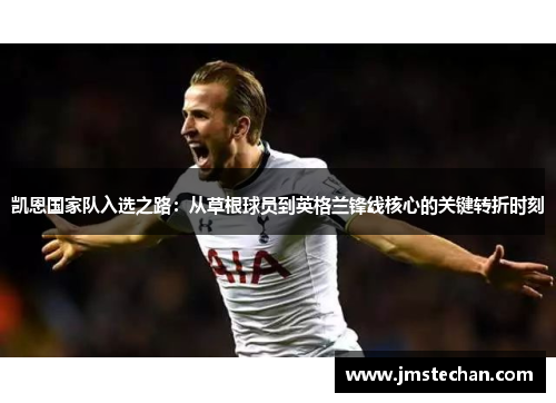 凯恩国家队入选之路:从草根球员到英格兰锋线核心的关键转折时刻 凯恩国家队入选之路:从草根球员到英格兰锋线核心的关键转折时刻