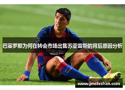 巴塞罗那为何在转会市场出售苏亚雷斯的背后原因分析 巴塞罗那为何在转会市场出售苏亚雷斯的背后原因分析
