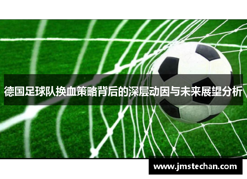 德国足球队换血策略背后的深层动因与未来展望分析 德国足球队换血策略背后的深层动因与未来展望分析