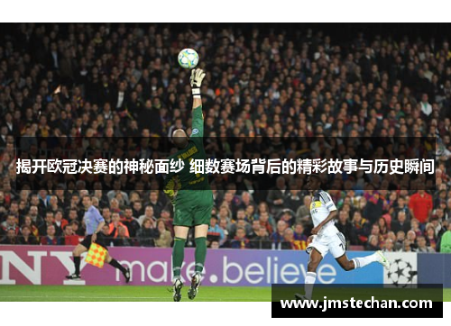 揭开欧冠决赛的神秘面纱 细数赛场背后的精彩故事与历史瞬间