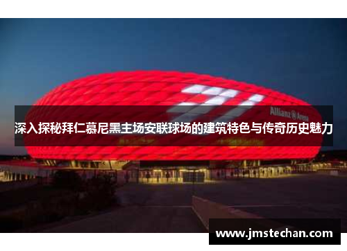 深入探秘拜仁慕尼黑主场安联球场的建筑特色与传奇历史魅力